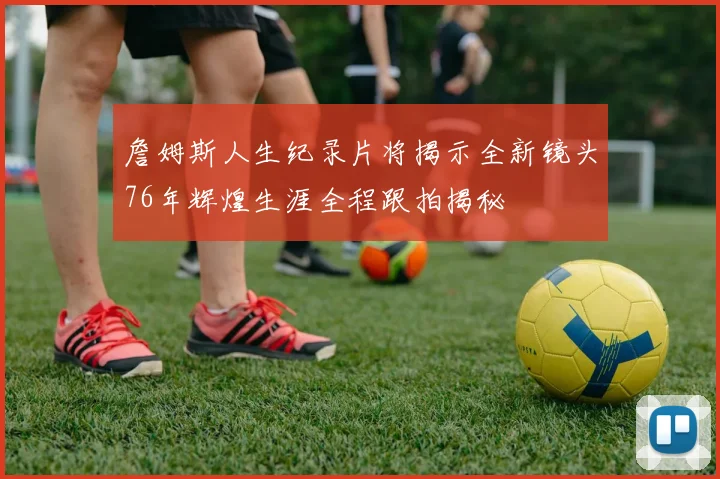 詹姆斯人生纪录片将揭示全新镜头76年辉煌生涯全程跟拍揭秘