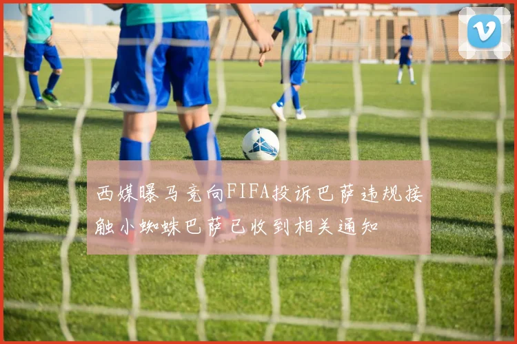 西媒曝马竞向FIFA投诉巴萨违规接触小蜘蛛巴萨已收到相关通知