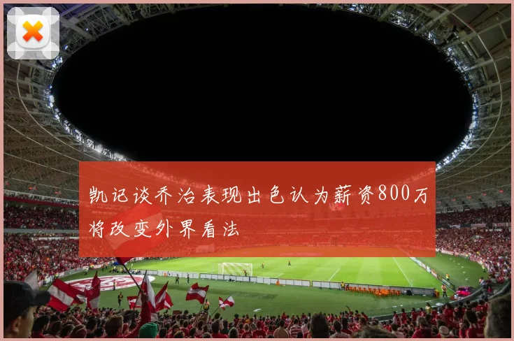凯记谈乔治表现出色认为薪资800万将改变外界看法