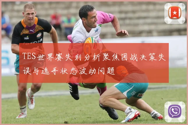 TES世界赛失利分析聚焦团战决策失误与选手状态波动问题